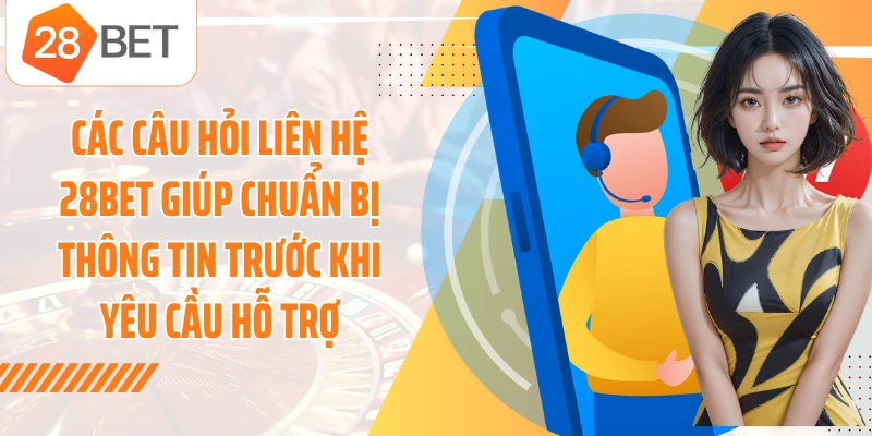 Các câu hỏi liên hệ 28BET giúp chuẩn bị thông tin trước khi yêu cầu hỗ trợ
