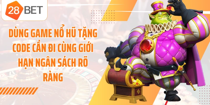 Dùng game nổ hũ tặng code cần đi cùng giới hạn ngân sách rõ ràng